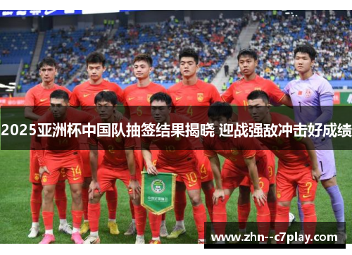 2025亚洲杯中国队抽签结果揭晓 迎战强敌冲击好成绩