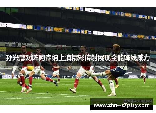 孙兴慜对阵阿森纳上演精彩传射展现全能锋线威力 孙兴慜对阵阿森纳上演精彩传射展现全能锋线威力