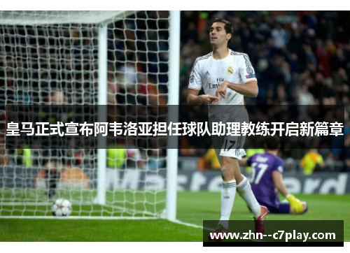 皇马正式宣布阿韦洛亚担任球队助理教练开启新篇章