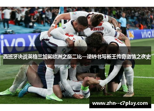 西班牙决战英格兰加冕欧洲之巅二比一逆转书写新王传奇激情之夜史
