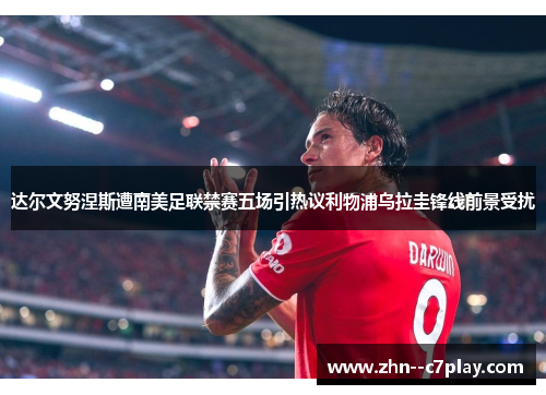 达尔文努涅斯遭南美足联禁赛五场引热议利物浦乌拉圭锋线前景受扰 达尔文努涅斯遭南美足联禁赛五场引热议利物浦乌拉圭锋线前景受扰