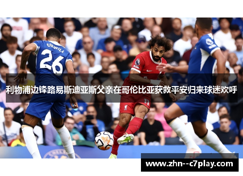 利物浦边锋路易斯迪亚斯父亲在哥伦比亚获救平安归来球迷欢呼