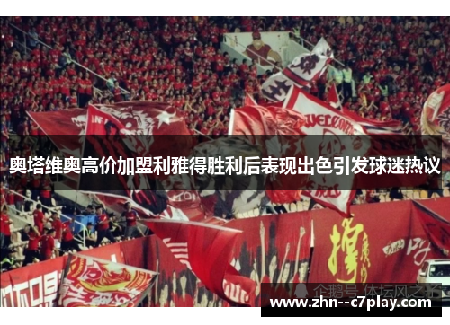 奥塔维奥高价加盟利雅得胜利后表现出色引发球迷热议