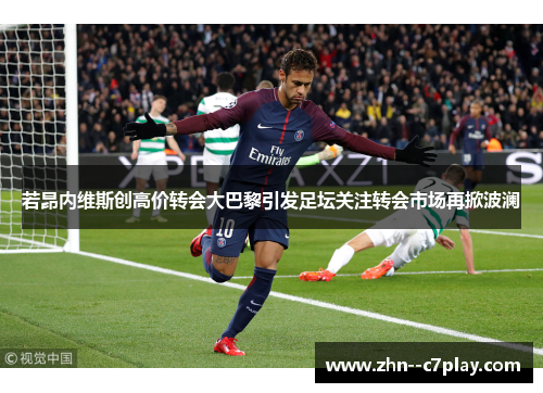 若昂内维斯创高价转会大巴黎引发足坛关注转会市场再掀波澜