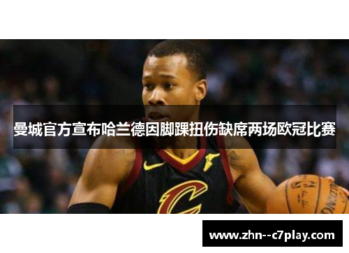 曼城官方宣布哈兰德因脚踝扭伤缺席两场欧冠比赛