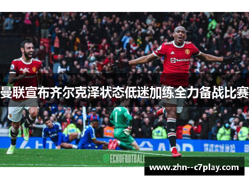曼联宣布齐尔克泽状态低迷加练全力备战比赛 曼联宣布齐尔克泽状态低迷加练全力备战比赛