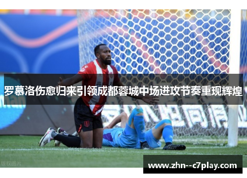 罗慕洛伤愈归来引领成都蓉城中场进攻节奏重现辉煌 罗慕洛伤愈归来引领成都蓉城中场进攻节奏重现辉煌