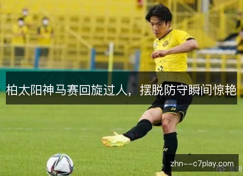 柏太阳神马赛回旋过人,摆脱防守瞬间惊艳 柏太阳神马赛回旋过人,摆脱防守瞬间惊艳