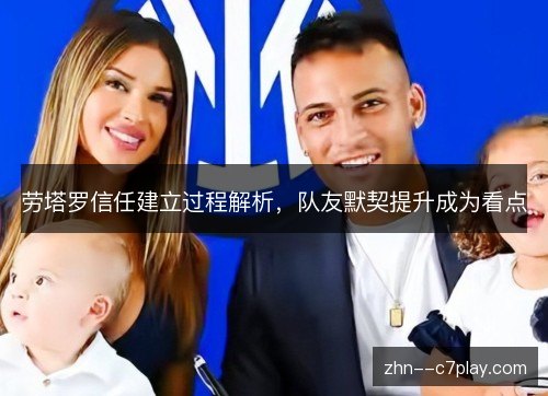 劳塔罗信任建立过程解析，队友默契提升成为看点