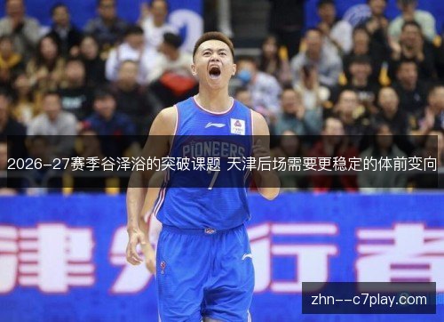 2026-27赛季谷泽浴的突破课题 天津后场需要更稳定的体前变向 2026-27赛季谷泽浴的突破课题 天津后场需要更稳定的体前变向